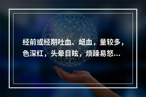 经前或经期吐血、衄血，量较多，色深红，头晕目眩，烦躁易怒，两