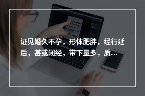 证见婚久不孕，形体肥胖，经行延后，甚或闭经，带下量多，质黏稠