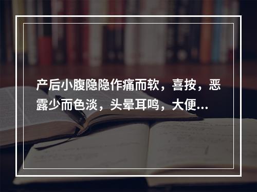 产后小腹隐隐作痛而软，喜按，恶露少而色淡，头晕耳鸣，大便干燥