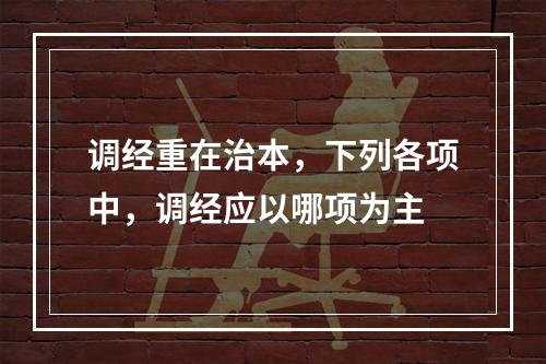 调经重在治本，下列各项中，调经应以哪项为主