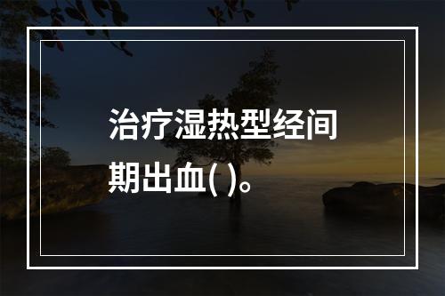 治疗湿热型经间期出血( )。