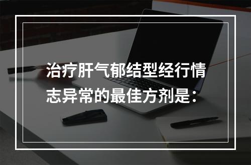 治疗肝气郁结型经行情志异常的最佳方剂是：