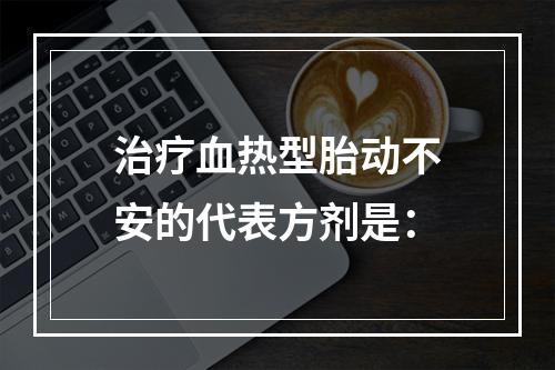 治疗血热型胎动不安的代表方剂是：