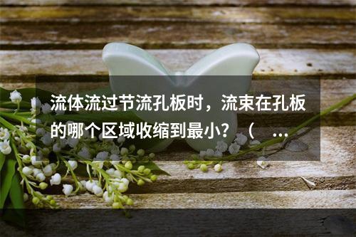 流体流过节流孔板时，流束在孔板的哪个区域收缩到最小？（　　