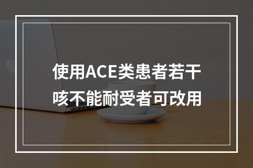 使用ACE类患者若干咳不能耐受者可改用