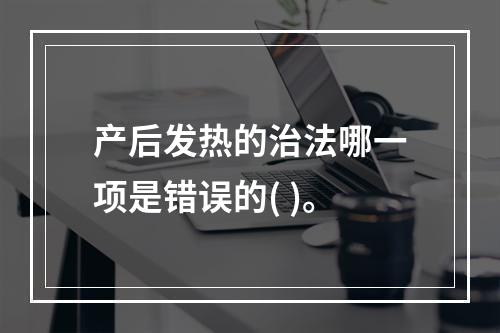 产后发热的治法哪一项是错误的( )。