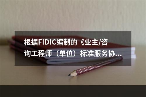 根据FIDIC编制的《业主/咨询工程师（单位）标准服务协议范