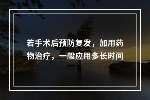 若手术后预防复发，加用药物治疗，一般应用多长时间