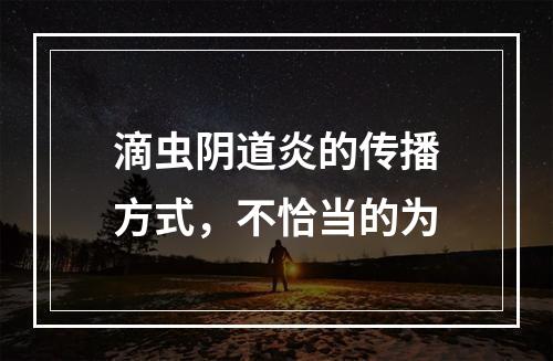 滴虫阴道炎的传播方式，不恰当的为