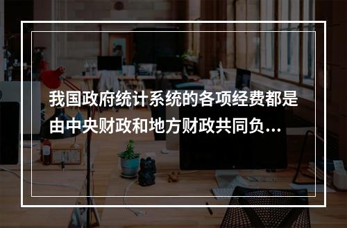 我国政府统计系统的各项经费都是由中央财政和地方财政共同负担。