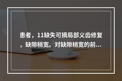 患者，11缺失可摘局部义齿修复，缺隙稍宽。对缺隙稍宽的前牙排