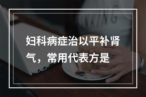 妇科病症治以平补肾气，常用代表方是