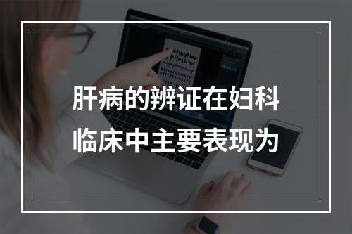 肝病的辨证在妇科临床中主要表现为