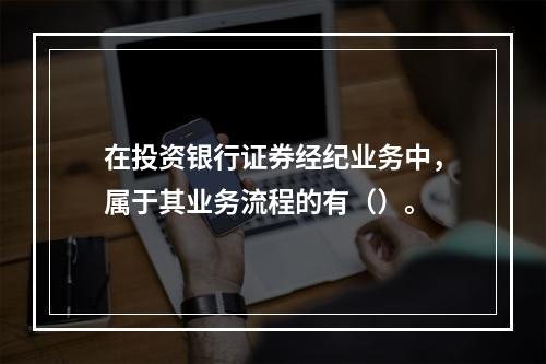 在投资银行证券经纪业务中，属于其业务流程的有（）。