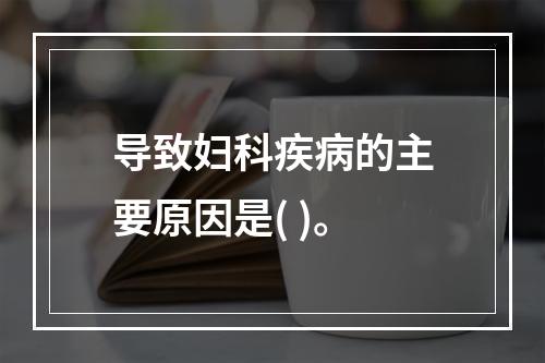 导致妇科疾病的主要原因是( )。