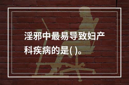 淫邪中最易导致妇产科疾病的是( )。