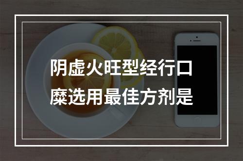 阴虚火旺型经行口糜选用最佳方剂是