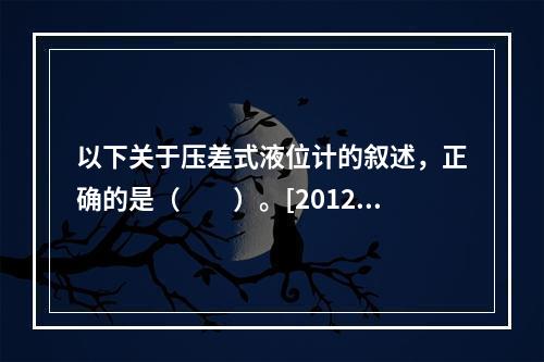 以下关于压差式液位计的叙述，正确的是（　　）。[2012年