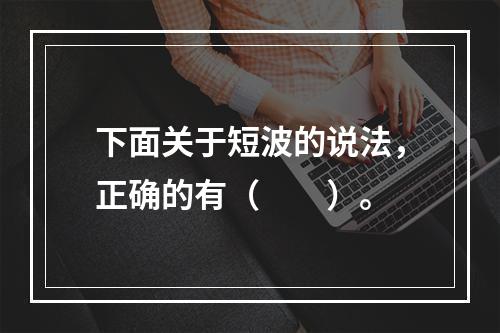 下面关于短波的说法，正确的有（　　）。