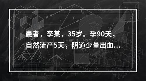 患者，李某，35岁。孕90天，自然流产5天，阴道少量出血，分