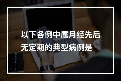 以下各例中属月经先后无定期的典型病例是