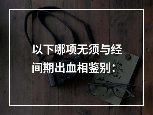 以下哪项无须与经间期出血相鉴别：