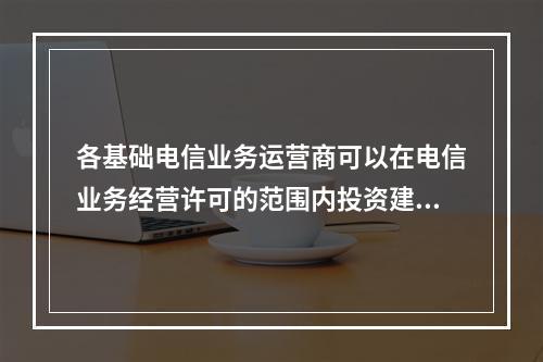 各基础电信业务运营商可以在电信业务经营许可的范围内投资建设(