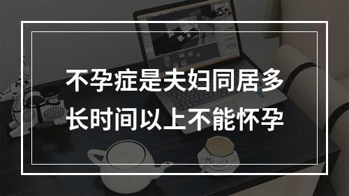 不孕症是夫妇同居多长时间以上不能怀孕