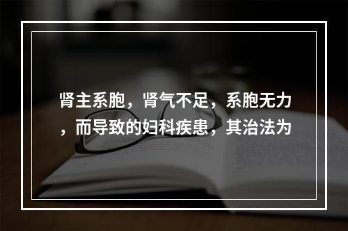 肾主系胞，肾气不足，系胞无力，而导致的妇科疾患，其治法为