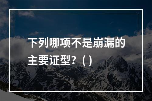 下列哪项不是崩漏的主要证型？( )