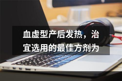 血虚型产后发热，治宜选用的最佳方剂为