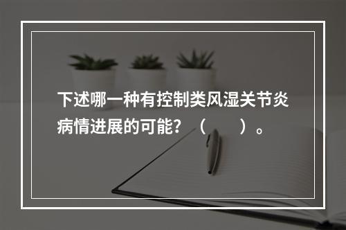 下述哪一种有控制类风湿关节炎病情进展的可能？（　　）。