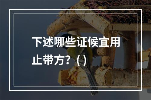 下述哪些证候宜用止带方？( )