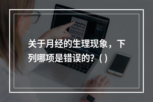 关于月经的生理现象，下列哪项是错误的？( )