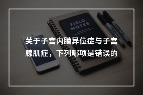 关于子宫内膜异位症与子宫腺肌症，下列哪项是错误的