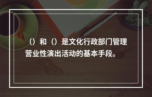 （）和（）是文化行政部门管理营业性演出活动的基本手段。