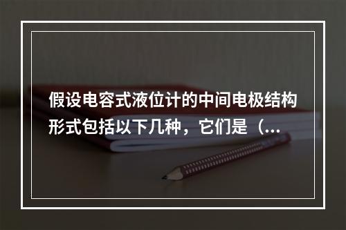 假设电容式液位计的中间电极结构形式包括以下几种，它们是（　