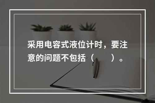 采用电容式液位计时，要注意的问题不包括（　　）。