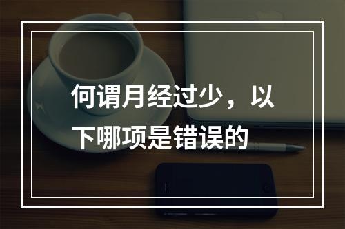 何谓月经过少，以下哪项是错误的