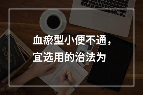 血瘀型小便不通，宜选用的治法为