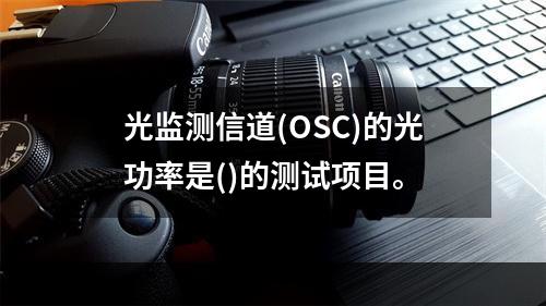 光监测信道(OSC)的光功率是()的测试项目。