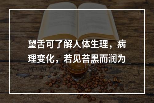 望舌可了解人体生理，病理变化，若见苔黑而润为