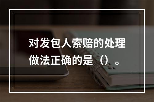 对发包人索赔的处理做法正确的是（）。