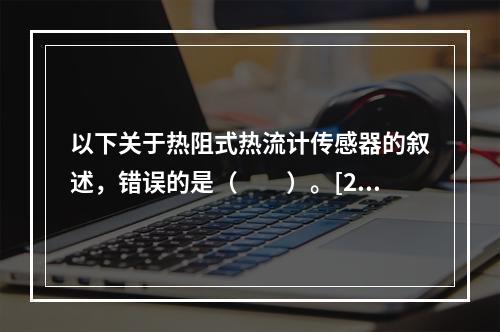 以下关于热阻式热流计传感器的叙述，错误的是（　　）。[20