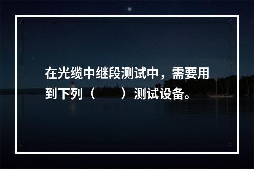 在光缆中继段测试中，需要用到下列（　　）测试设备。