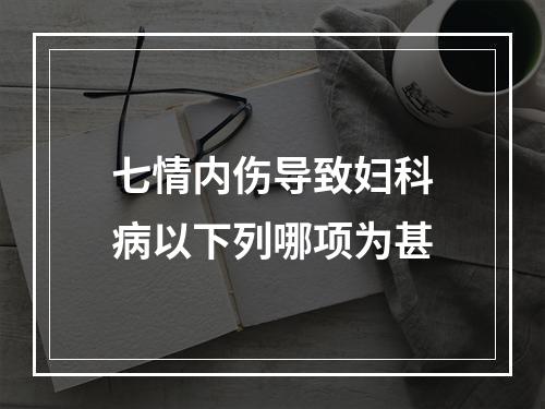 七情内伤导致妇科病以下列哪项为甚