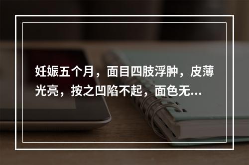 妊娠五个月，面目四肢浮肿，皮薄光亮，按之凹陷不起，面色无华，