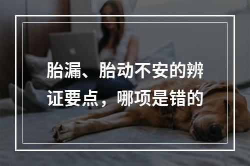 胎漏、胎动不安的辨证要点，哪项是错的