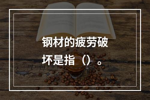 钢材的疲劳破坏是指（）。