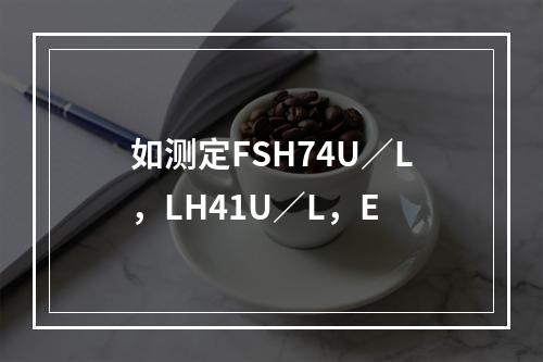 如测定FSH74U／L，LH41U／L，E